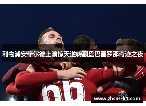利物浦安菲尔德上演惊天逆转翻盘巴塞罗那奇迹之夜 利物浦安菲尔德上演惊天逆转翻盘巴塞罗那奇迹之夜