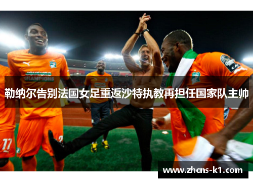 勒纳尔告别法国女足重返沙特执教再担任国家队主帅 勒纳尔告别法国女足重返沙特执教再担任国家队主帅
