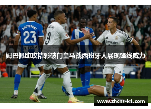 姆巴佩助攻精彩破门皇马战西班牙人展现锋线威力