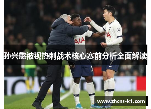 孙兴慜被视热刺战术核心赛前分析全面解读 孙兴慜被视热刺战术核心赛前分析全面解读