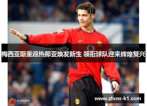 梅西亚斯重返热那亚焕发新生 领衔球队迎来辉煌复兴 梅西亚斯重返热那亚焕发新生 领衔球队迎来辉煌复兴