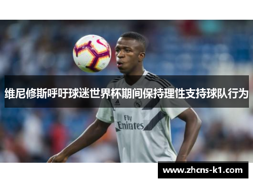 维尼修斯呼吁球迷世界杯期间保持理性支持球队行为 维尼修斯呼吁球迷世界杯期间保持理性支持球队行为