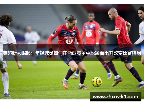 英超新秀崛起：年轻球员如何在激烈竞争中脱颖而出并改变比赛格局