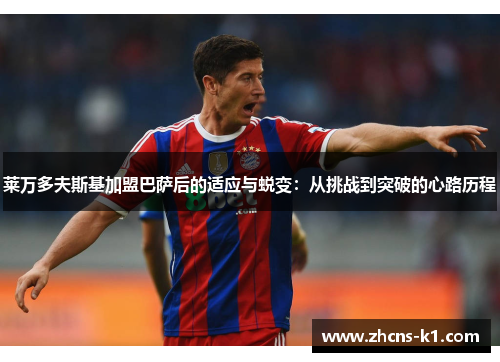 莱万多夫斯基加盟巴萨后的适应与蜕变：从挑战到突破的心路历程