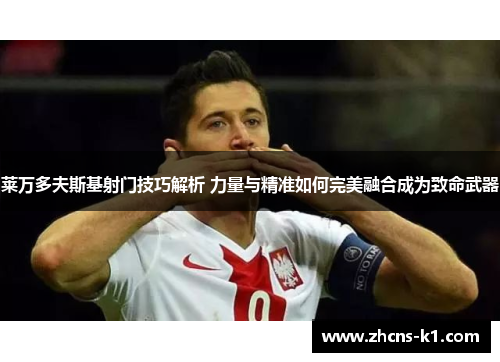 莱万多夫斯基射门技巧解析 力量与精准如何完美融合成为致命武器