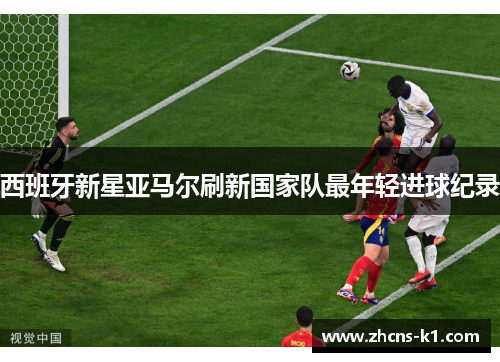 西班牙新星亚马尔刷新国家队最年轻进球纪录
