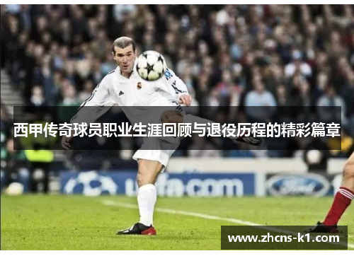 西甲传奇球员职业生涯回顾与退役历程的精彩篇章