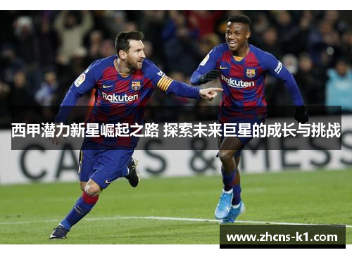 西甲潜力新星崛起之路 探索未来巨星的成长与挑战