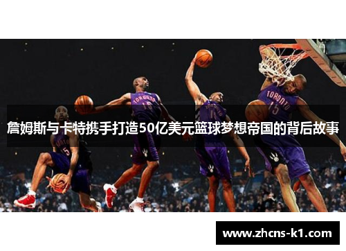 詹姆斯与卡特携手打造50亿美元篮球梦想帝国的背后故事