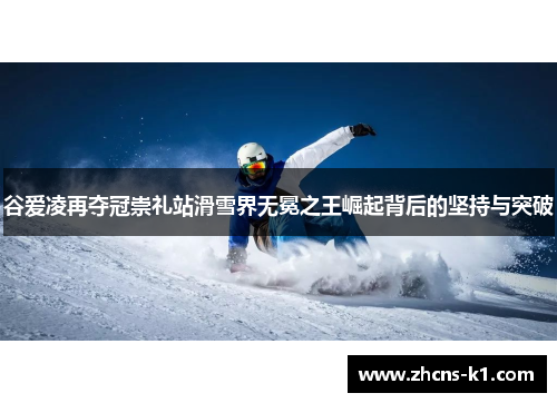 谷爱凌再夺冠崇礼站滑雪界无冕之王崛起背后的坚持与突破