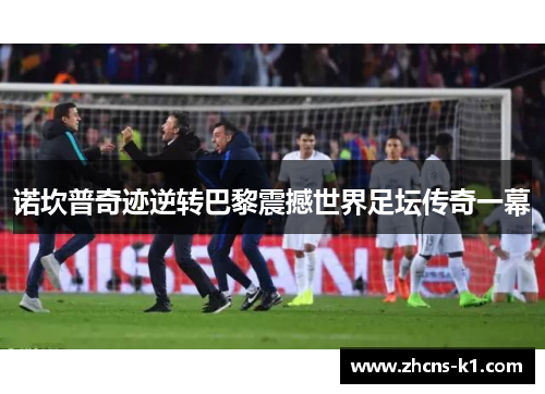诺坎普奇迹逆转巴黎震撼世界足坛传奇一幕