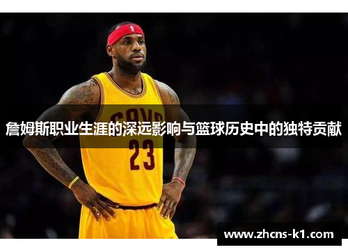 詹姆斯职业生涯的深远影响与篮球历史中的独特贡献