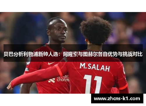 贝巴分析利物浦新帅人选：阿隆索与图赫尔各自优势与挑战对比