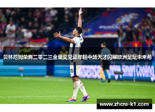 贝林厄姆荣膺二零二三金童奖见证年轻中场天才闪耀欧洲足坛未来希