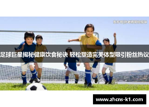足球巨星揭秘健康饮食秘诀 轻松塑造完美体型吸引粉丝热议