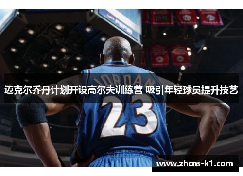迈克尔乔丹计划开设高尔夫训练营 吸引年轻球员提升技艺