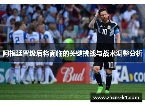 阿根廷晋级后将面临的关键挑战与战术调整分析
