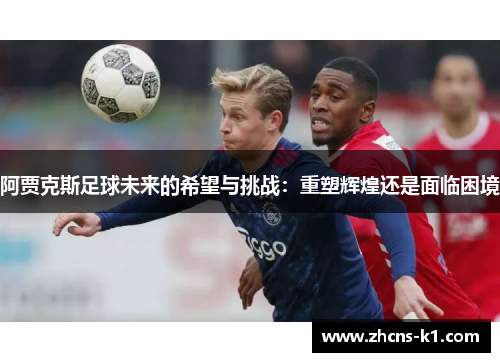 阿贾克斯足球未来的希望与挑战:重塑辉煌还是面临困境 阿贾克斯足球未来的希望与挑战:重塑辉煌还是面临困境