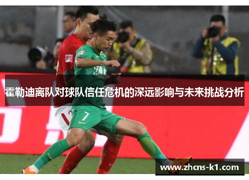 霍勒迪离队对球队信任危机的深远影响与未来挑战分析 霍勒迪离队对球队信任危机的深远影响与未来挑战分析