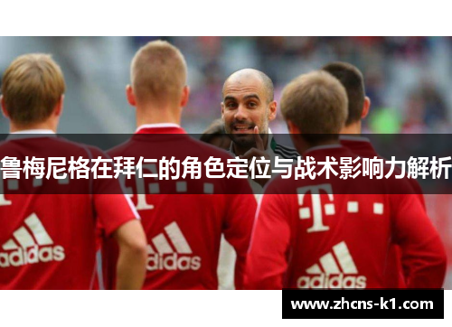 鲁梅尼格在拜仁的角色定位与战术影响力解析 鲁梅尼格在拜仁的角色定位与战术影响力解析