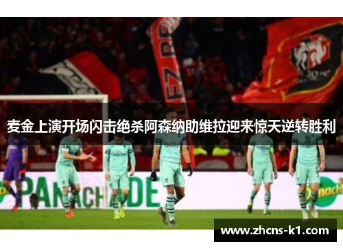 麦金上演开场闪击绝杀阿森纳助维拉迎来惊天逆转胜利 麦金上演开场闪击绝杀阿森纳助维拉迎来惊天逆转胜利