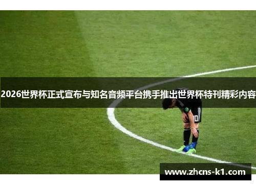 2026世界杯正式宣布与知名音频平台携手推出世界杯特刊精彩内容 2026世界杯正式宣布与知名音频平台携手推出世界杯特刊精彩内容
