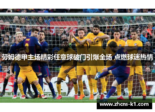 劳姆德甲主场精彩任意球破门引爆全场 点燃球迷热情 劳姆德甲主场精彩任意球破门引爆全场 点燃球迷热情
