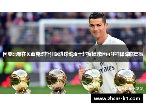 因莫比莱在贝西克塔斯狂飙进球统治土超赛场球迷直呼神锋降临震撼