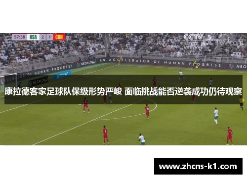 康拉德客家足球队保级形势严峻 面临挑战能否逆袭成功仍待观察 康拉德客家足球队保级形势严峻 面临挑战能否逆袭成功仍待观察