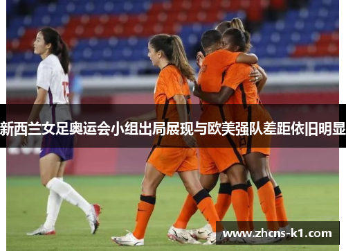 新西兰女足奥运会小组出局展现与欧美强队差距依旧明显 新西兰女足奥运会小组出局展现与欧美强队差距依旧明显