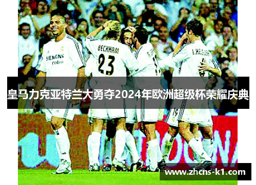 皇马力克亚特兰大勇夺2024年欧洲超级杯荣耀庆典 皇马力克亚特兰大勇夺2024年欧洲超级杯荣耀庆典