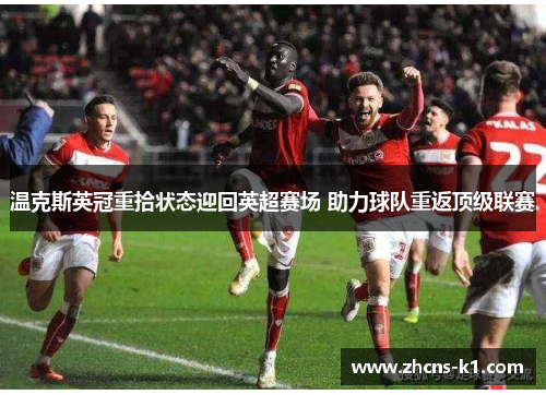 温克斯英冠重拾状态迎回英超赛场 助力球队重返顶级联赛 温克斯英冠重拾状态迎回英超赛场 助力球队重返顶级联赛