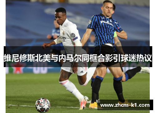 维尼修斯北美与内马尔同框合影引球迷热议 维尼修斯北美与内马尔同框合影引球迷热议